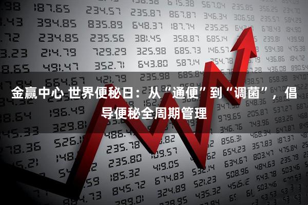 金赢中心 世界便秘日:从“通便”到“调菌”,倡导便秘全周期管理