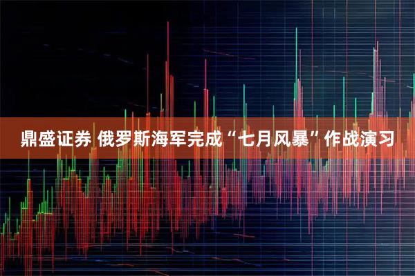 鼎盛证券 俄罗斯海军完成“七月风暴”作战演习