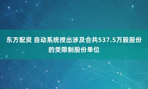 东方配资 自动系统授出涉及合共537.5万股股份的受限制股份单位