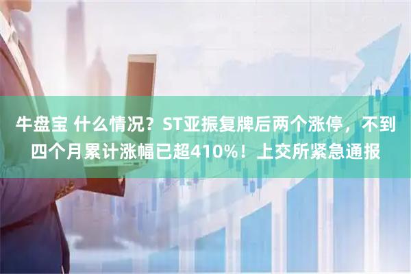 牛盘宝 什么情况?ST亚振复牌后两个涨停,不到四个月累计涨幅已超410%!上交所紧急通报