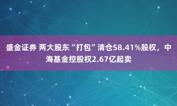 盛金证券 两大股东“打包”清仓58.41%股权，中海基金控股权2.67亿起卖