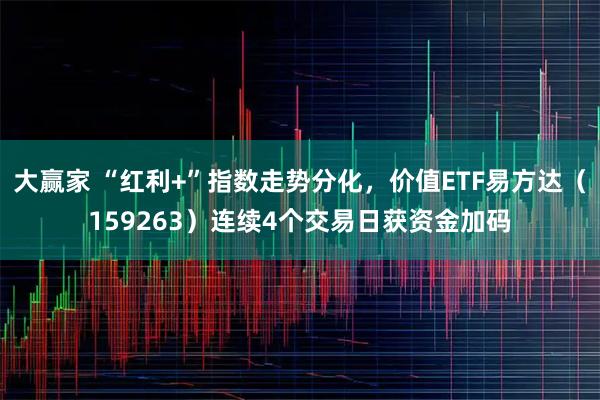 大赢家 “红利+”指数走势分化，价值ETF易方达（159263）连续4个交易日获资金加码