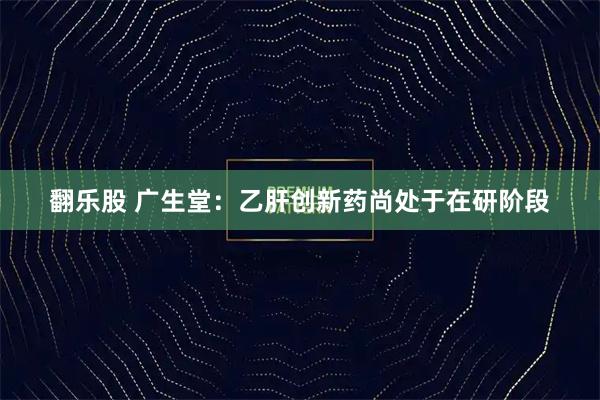 翻乐股 广生堂：乙肝创新药尚处于在研阶段