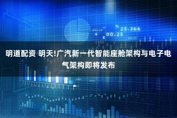 明道配资 明天!广汽新一代智能座舱架构与电子电气架构即将发布